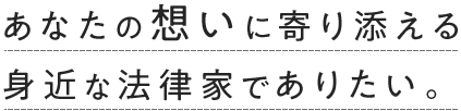 あなたの想いに寄り添える身近な法律家でありたい。