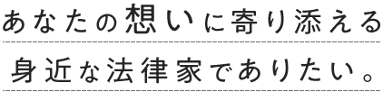 あなたの想いに寄り添える身近な法律家でありたい。